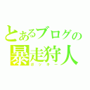 とあるブログの暴走狩人（ポッキー）