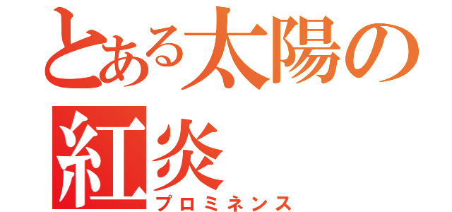 とある太陽の紅炎（プロミネンス）