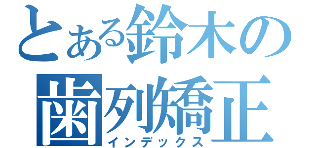 とある鈴木の歯列矯正（インデックス）