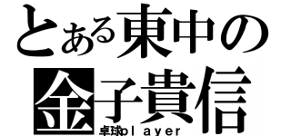 とある東中の金子貴信（卓球ｐｌａｙｅｒ）