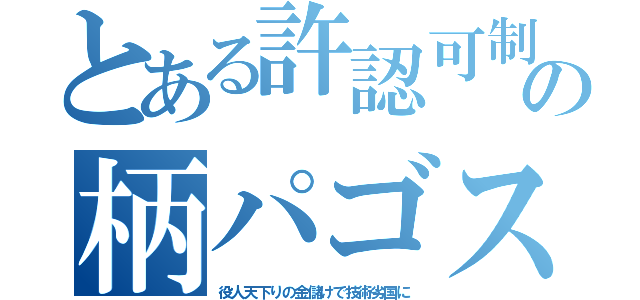 とある許認可制の柄パゴス（役人天下りの金儲けで技術劣国に）