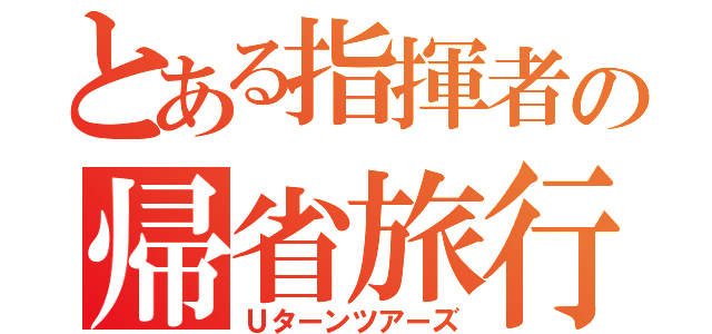 とある指揮者の帰省旅行（Ｕターンツアーズ）