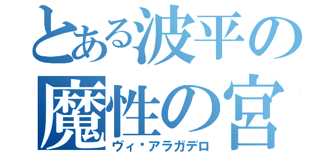 とある波平の魔性の宮（ヴィ•アラガデロ）