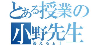 とある授業の小野先生（答えろぉ！）