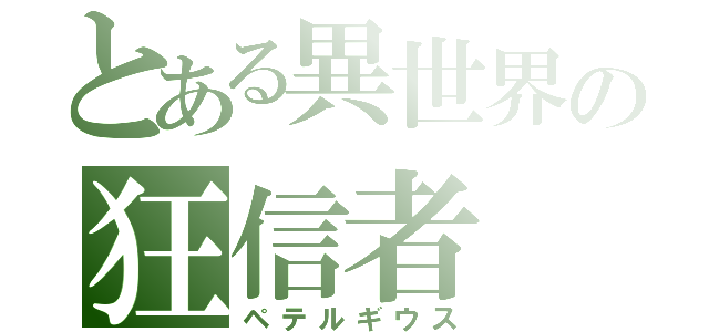 とある異世界の狂信者（ペテルギウス）