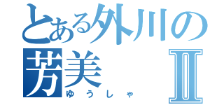 とある外川の芳美Ⅱ（ゆうしゃ）