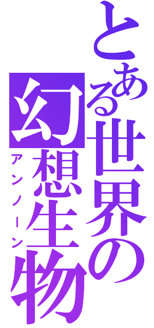 とある世界の幻想生物（アンノーン）