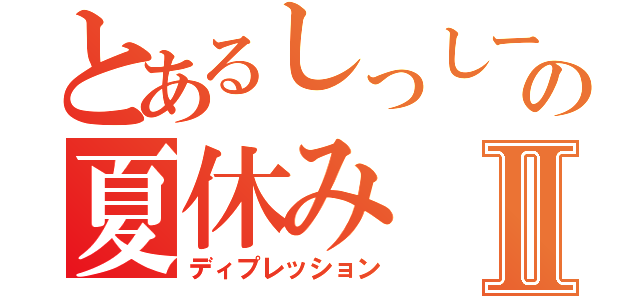 とあるしっしーの夏休みⅡ（ディプレッション）