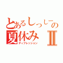 とあるしっしーの夏休みⅡ（ディプレッション）