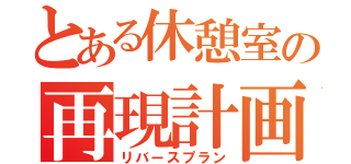 とある休憩室の再現計画（リバースプラン）