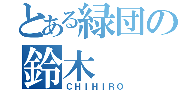 とある緑団の鈴木（ＣＨＩＨＩＲＯ）