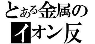 とある金属のイオン反応（）