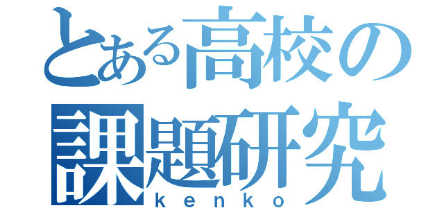 とある高校の課題研究（ｋｅｎｋｏ）