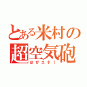 とある米村の超空気砲（はぴエネ！）