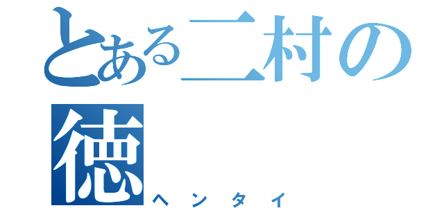 とある二村の徳（ヘンタイ）