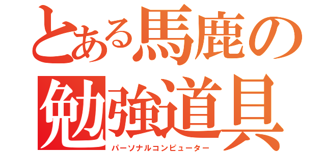 とある馬鹿の勉強道具（パーソナルコンピューター）