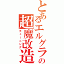 とあるエルグラの超魔改造Ⅱ（チューニング）