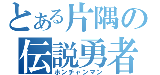 とある片隅の伝説勇者（ホンチャンマン）