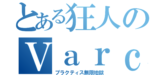 とある狂人のＶａｒｃｏｅ（プラクティス無限地獄）