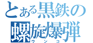 とある黒鉄の螺旋爆弾（ウンコ）