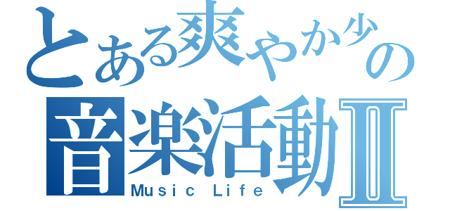 とある爽やか少年達の音楽活動Ⅱ（Ｍｕｓｉｃ Ｌｉｆｅ）