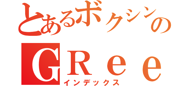 とあるボクシング部のＧＲｅｅｅｅＮ好き（インデックス）