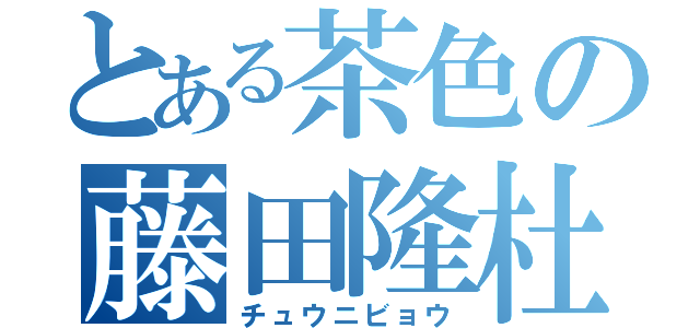 とある茶色の藤田隆杜（チュウニビョウ）