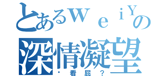 とあるｗｅｉＹの深情凝望（你看屁？）