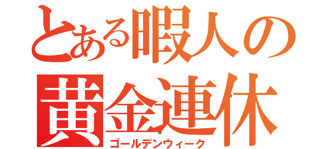 とある暇人の黄金連休（ゴールデンウィーク）