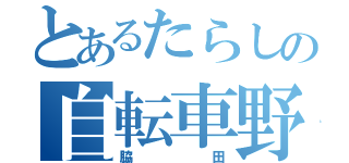 とあるたらしの自転車野郎（脇田）