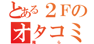 とある２Ｆのオタコミュ（俺ら）