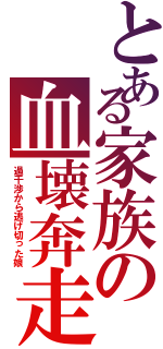 とある家族の血壊奔走（過干渉から逃げ切った娘）