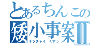 とあるちんこの矮小事案Ⅱ（チッチャイ　くすっ）