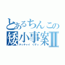 とあるちんこの矮小事案Ⅱ（チッチャイ　くすっ）