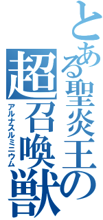 とある聖炎王の超召喚獣（アルナスルミニウム）