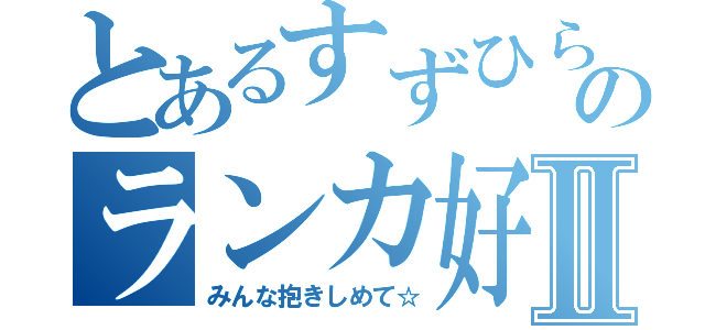 とあるすずひらのランカ好きⅡ（みんな抱きしめて☆）