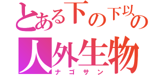 とある下の下以下の人外生物（ナゴサン）