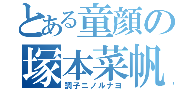 とある童顔の塚本菜帆（調子ニノルナヨ）