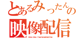 とあるみったんの映像配信（ｎｉｃｏ．ｎｉｃｏ．ｌｉｖｅ ｂｒｏａｄｃａｓｔｉｎｇ）