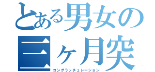 とある男女の三ヶ月突破（コングラッチュレーション）