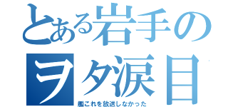 とある岩手のヲタ涙目（艦これを放送しなかった）