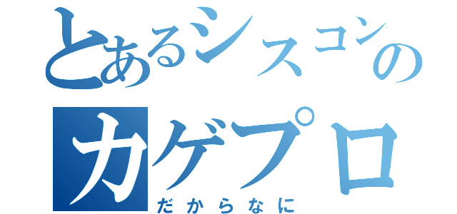 とあるシスコンのカゲプロ自慢（だからなに）