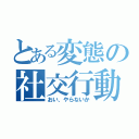 とある変態の社交行動（おい、やらないか）