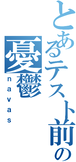 とあるテスト前の憂鬱（ｎａｖａｓ）