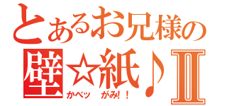 とあるお兄様の壁☆紙♪Ⅱ（かべッ がみ！！）