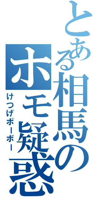 とある相馬のホモ疑惑（けつげボーボー）