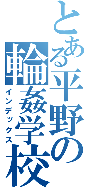 とある平野の輪姦学校（インデックス）