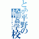 とある平野の輪姦学校（インデックス）