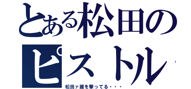 とある松田のピストル（松田ァ誰を撃ってる・・・）