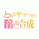 とあるヤマハの音声合成（ＶＯＣＡＬＯＩＤ）